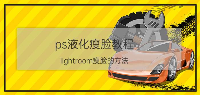 ps液化瘦脸教程 lightroom瘦脸的方法？